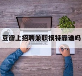 博白豆瓣上雇用兼职模特靠谱吗的简单介绍