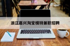 博白浙江嘉兴淘宝模特兼职雇用(浙江嘉兴淘宝模特兼职雇用信息)