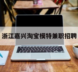 博白浙江嘉兴淘宝模特兼职雇用(浙江嘉兴淘宝模特兼职雇用信息)