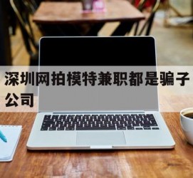 博白深圳网拍模特兼职都是骗子公司(雇用网拍模特是实是假)
