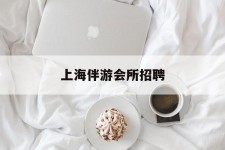 博白上海伴游会所雇用(上海伴游雇用月入20)