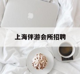 博白上海伴游会所雇用(上海伴游雇用月入20)