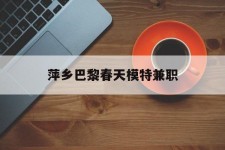 博白萍乡巴黎春天模特兼职(萍乡巴黎春天模特兼职雇用)