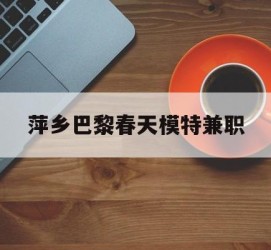 博白萍乡巴黎春天模特兼职(萍乡巴黎春天模特兼职雇用)
