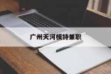 博白广州天河模特兼职(广州天河区雇用模特)