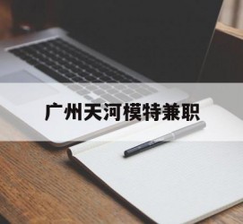 博白广州天河模特兼职(广州天河区雇用模特)