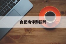博白合肥南伴游雇用(合肥导游雇用信息)