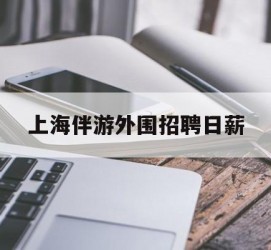 博白上海伴游外围雇用日薪(上海雇用伴游年薪8000万)