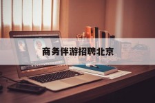 博白商务伴游雇用北京(北京旅游公司雇用伴游)