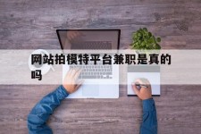 博白网站拍模特平台兼职是实的吗(网站拍模特平台兼职是实的吗吗)