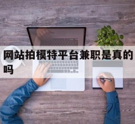 博白网站拍模特平台兼职是实的吗(网站拍模特平台兼职是实的吗吗)