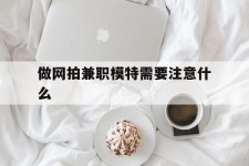 博白做网拍兼职模特需要留意什么(做网拍模特好欠好)