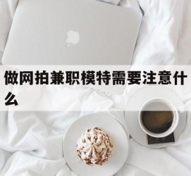 博白做网拍兼职模特需要留意什么(做网拍模特好欠好)