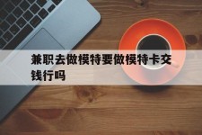 博白关于兼职去做模特要做模特卡交钱行吗的信息