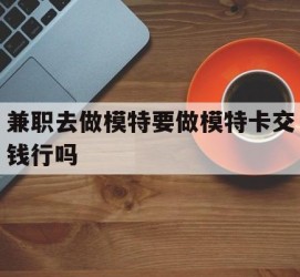 博白关于兼职去做模特要做模特卡交钱行吗的信息