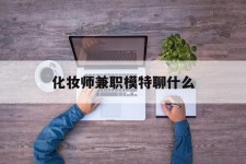 博白化装师兼职模特聊什么(兼职化装师怎么样)