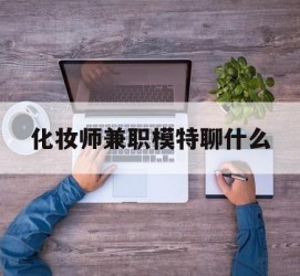博白化装师兼职模特聊什么(兼职化装师怎么样)